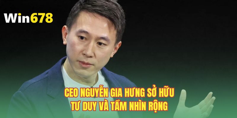CEO Nguyễn Gia Hưng sở hữu tư duy và tầm nhìn rộng